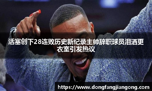 活塞创下28连败历史新纪录主帅辞职球员泪洒更衣室引发热议