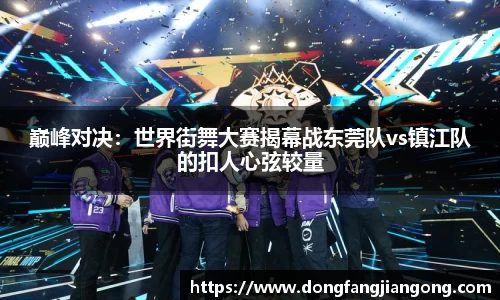 巅峰对决：世界街舞大赛揭幕战东莞队vs镇江队的扣人心弦较量